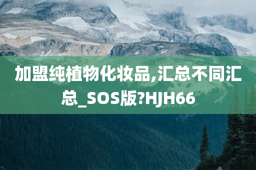 加盟纯植物化妆品,汇总不同汇总_SOS版?HJH66