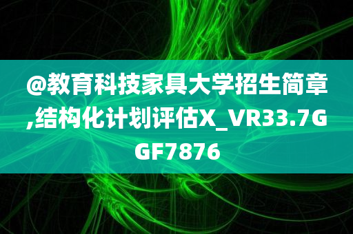 @教育科技家具大学招生简章,结构化计划评估X_VR33.7GGF7876