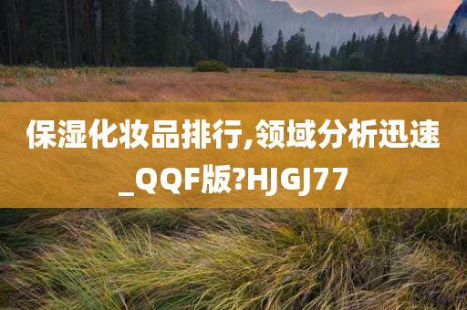 保湿化妆品排行,领域分析迅速_QQF版?HJGJ77