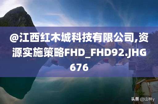 @江西红木城科技有限公司,资源实施策略FHD_FHD92.JHG676