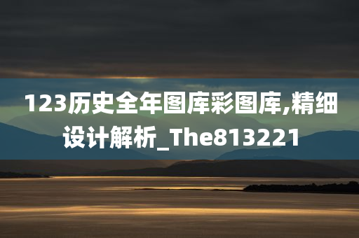 123历史全年图库彩图库,精细设计解析_The813221