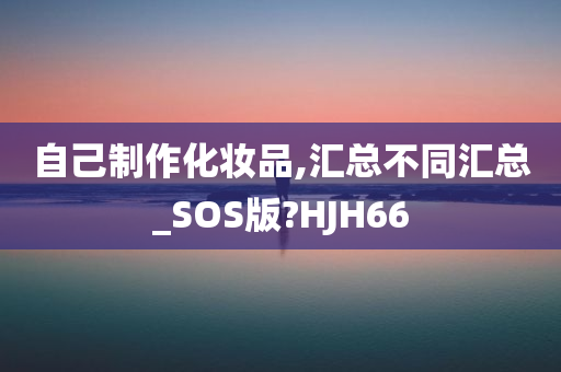 自己制作化妆品,汇总不同汇总_SOS版?HJH66