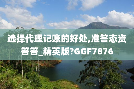 选择代理记账的好处,准答态资答答_精英版?GGF7876