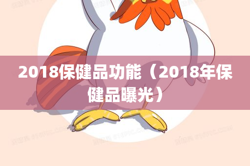 2018保健品功能（2018年保健品曝光）