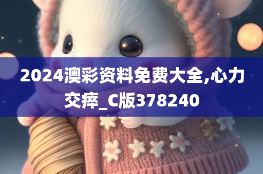 2024澳彩资料免费大全,心力交瘁_C版378240