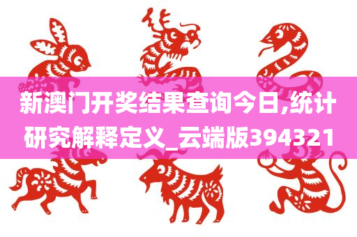 新澳门开奖结果查询今日,统计研究解释定义_云端版394321