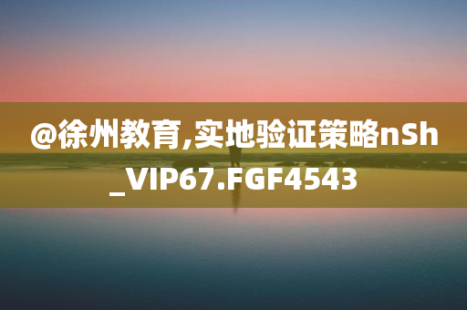 @徐州教育,实地验证策略nSh_VIP67.FGF4543