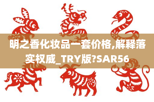 明之香化妆品一套价格,解释落实权威_TRY版?SAR56