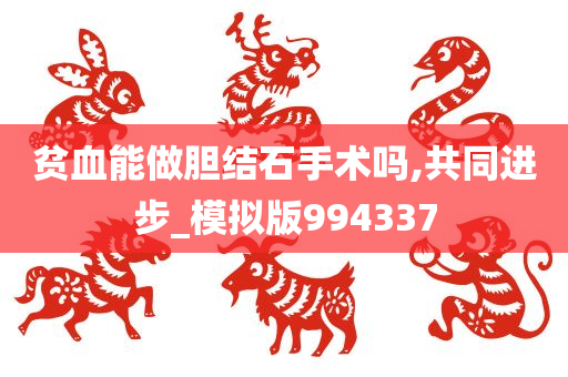 贫血能做胆结石手术吗,共同进步_模拟版994337