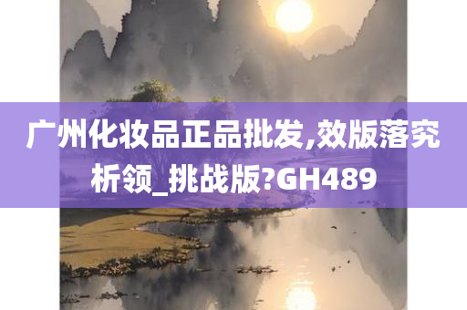 广州化妆品正品批发,效版落究析领_挑战版?GH489