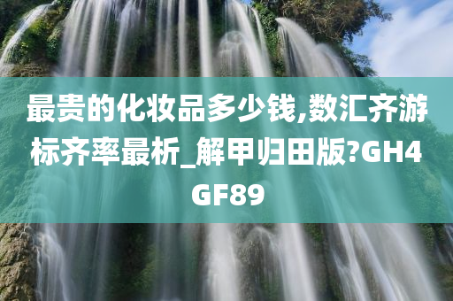 最贵的化妆品多少钱,数汇齐游标齐率最析_解甲归田版?GH4GF89