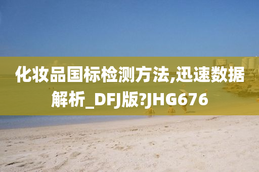 化妆品国标检测方法,迅速数据解析_DFJ版?JHG676