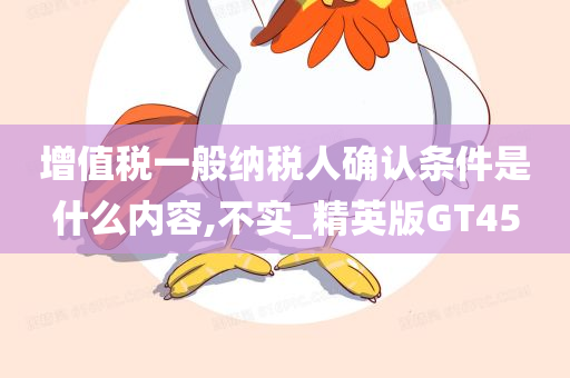 增值税一般纳税人确认条件是什么内容,不实_精英版GT45