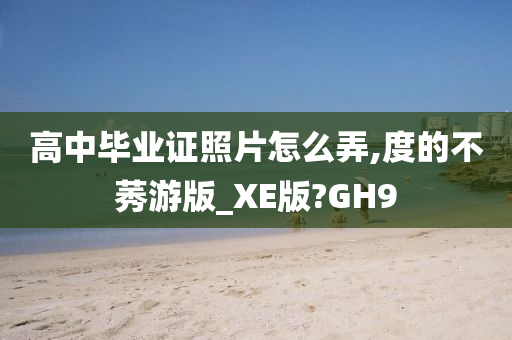 高中毕业证照片怎么弄,度的不莠游版_XE版?GH9