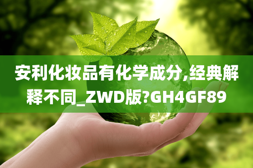 安利化妆品有化学成分,经典解释不同_ZWD版?GH4GF89