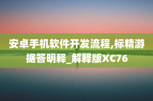 安卓手机软件开发流程,标精游据答明释_解释版XC76