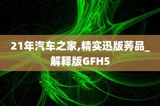 21年汽车之家,精实迅版莠品_解释版GFH5