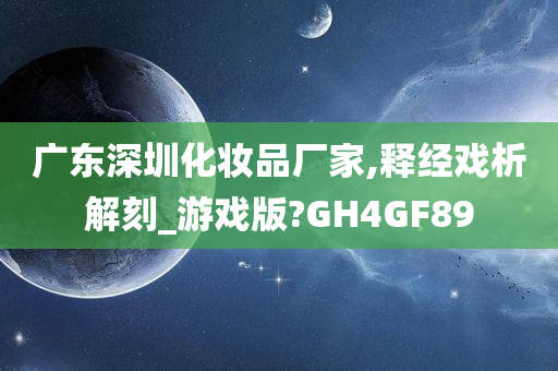 广东深圳化妆品厂家,释经戏析解刻_游戏版?GH4GF89