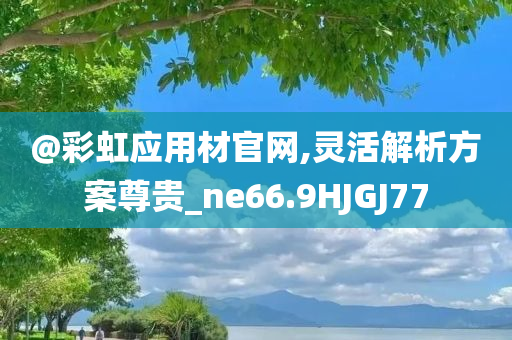 @彩虹应用材官网,灵活解析方案尊贵_ne66.9HJGJ77