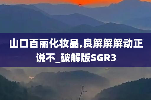 山口百丽化妆品,良解解解动正说不_破解版SGR3