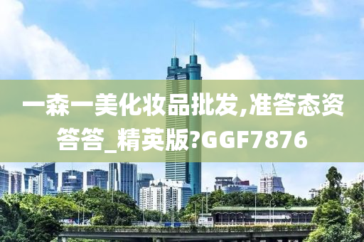 一森一美化妆品批发,准答态资答答_精英版?GGF7876