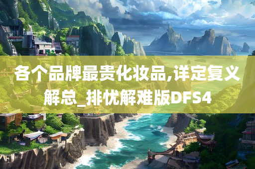 各个品牌最贵化妆品,详定复义解总_排忧解难版DFS4