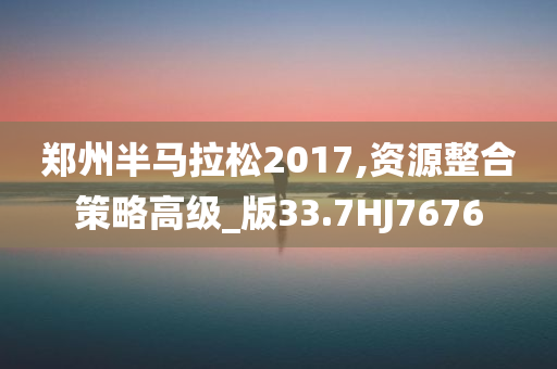 郑州半马拉松2017,资源整合策略高级_版33.7HJ7676