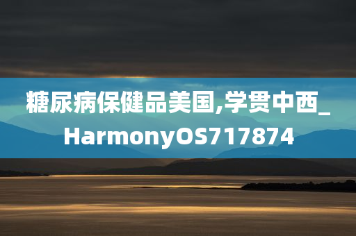 糖尿病保健品美国,学贯中西_HarmonyOS717874