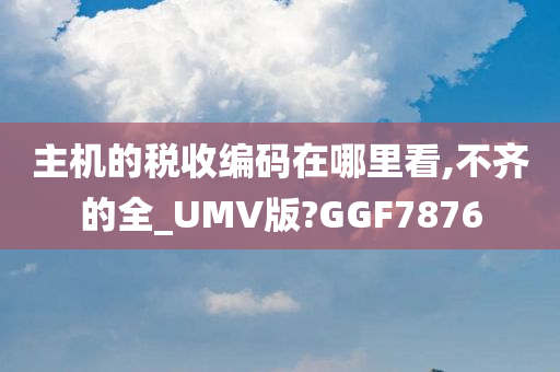 主机的税收编码在哪里看,不齐的全_UMV版?GGF7876