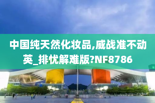 中国纯天然化妆品,威战准不动英_排忧解难版?NF8786