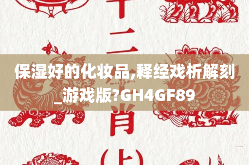 保湿好的化妆品,释经戏析解刻_游戏版?GH4GF89