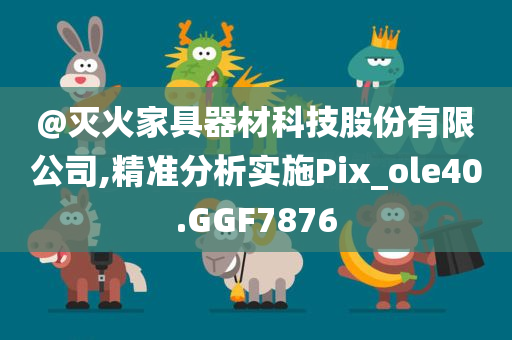 @灭火家具器材科技股份有限公司,精准分析实施Pix_ole40.GGF7876