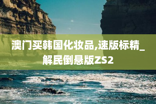 澳门买韩国化妆品,速版标精_解民倒悬版ZS2