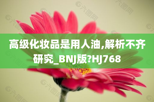 高级化妆品是用人油,解析不齐研究_BNJ版?HJ768