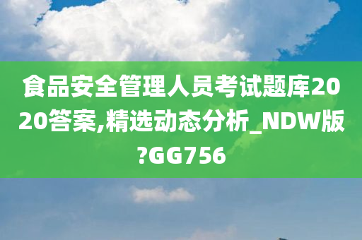 食品安全管理人员考试题库2020答案,精选动态分析_NDW版?GG756