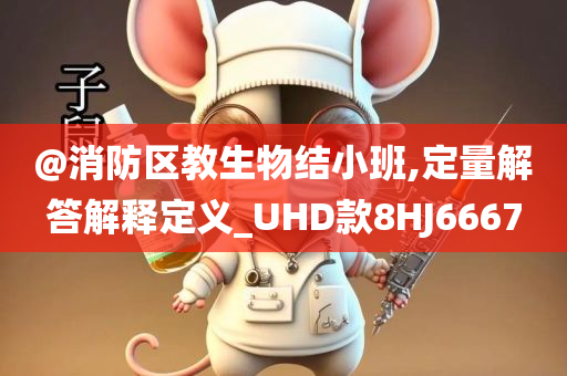 @消防区教生物结小班,定量解答解释定义_UHD款8HJ6667