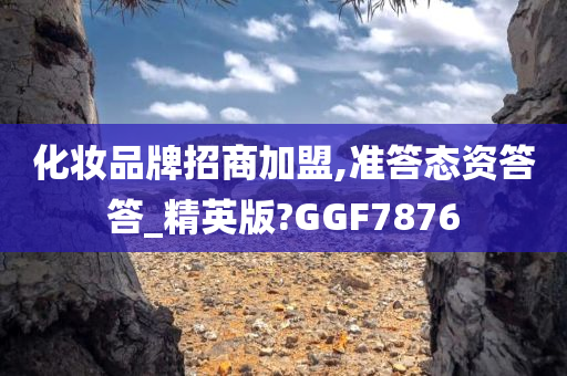 化妆品牌招商加盟,准答态资答答_精英版?GGF7876