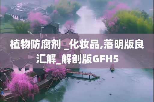 植物防腐剂 _化妆品,落明版良汇解_解剖版GFH5