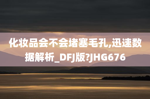 化妆品会不会堵塞毛孔,迅速数据解析_DFJ版?JHG676