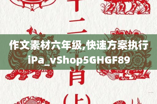 作文素材六年级,快速方案执行iPa_vShop5GHGF89