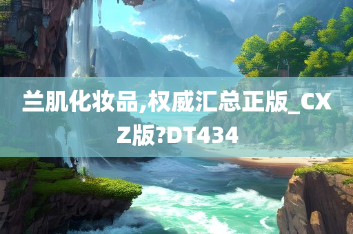 兰肌化妆品,权威汇总正版_CXZ版?DT434