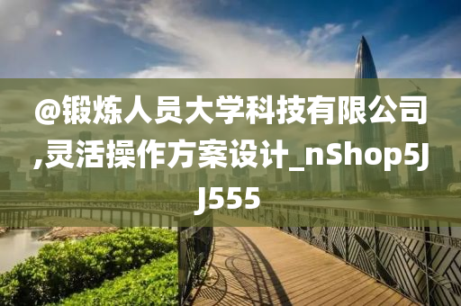 @锻炼人员大学科技有限公司,灵活操作方案设计_nShop5JJ555