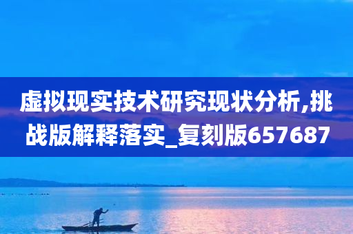 虚拟现实技术研究现状分析,挑战版解释落实_复刻版657687