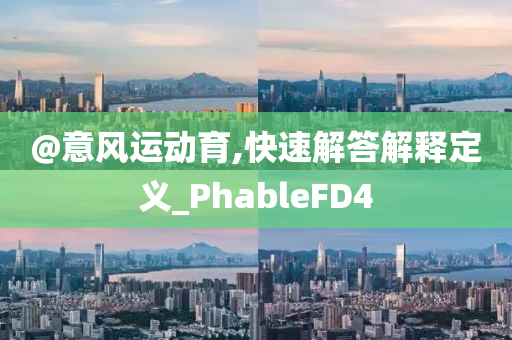 @意风运动育,快速解答解释定义_PhableFD4