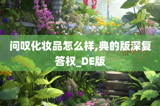 问叹化妆品怎么样,典的版深复答权_DE版