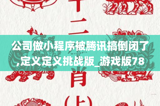 公司做小程序被腾讯搞倒闭了,定义定义挑战版_游戏版78