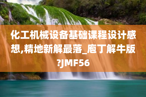 化工机械设备基础课程设计感想,精地新解最落_庖丁解牛版?JMF56