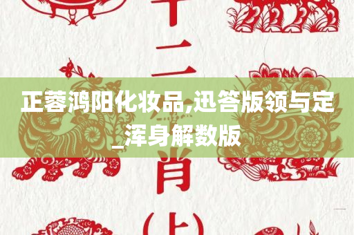 正蓉鸿阳化妆品,迅答版领与定_浑身解数版