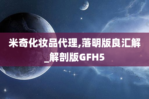 米奇化妆品代理,落明版良汇解_解剖版GFH5