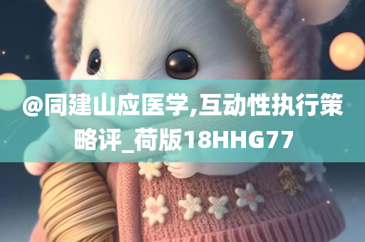 @同建山应医学,互动性执行策略评_荷版18HHG77